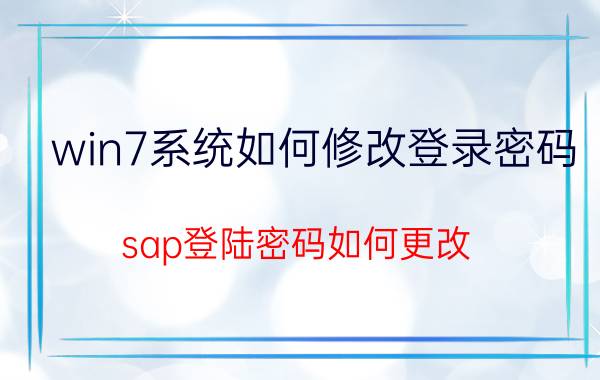 win7系统如何修改登录密码 sap登陆密码如何更改，求解详情？